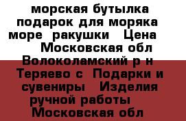 морская бутылка подарок для моряка, море, ракушки › Цена ­ 300 - Московская обл., Волоколамский р-н, Теряево с. Подарки и сувениры » Изделия ручной работы   . Московская обл.